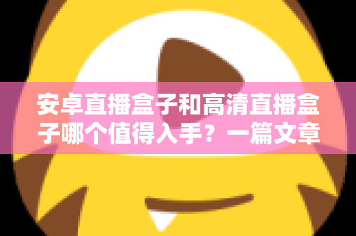 安卓直播盒子和高清直播盒子哪个值得入手？一篇文章帮你彻底搞懂选购门道