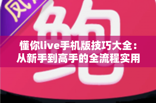 懂你live手机版技巧大全：从新手到高手的全流程实用攻略指南