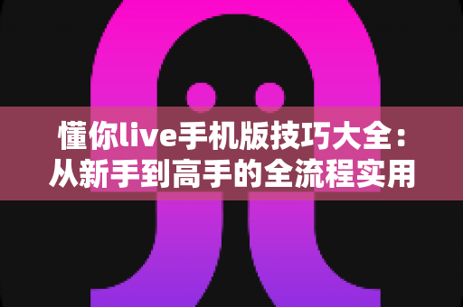 懂你live手机版技巧大全：从新手到高手的全流程实用攻略指南