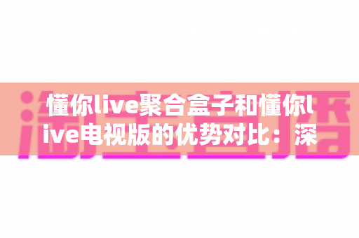 懂你live聚合盒子和懂你live电视版的优势对比:深度解析两大影音方案,助你轻松选出理想的家庭观影搭档 懂你live聚合盒子和懂你live电视版的优势对比:深度解析两大影音方案,助你轻松选出理想的家庭观影搭档
