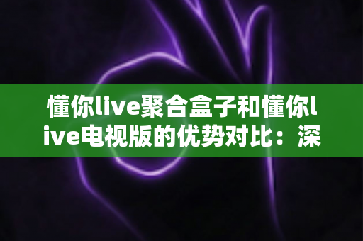 懂你live聚合盒子和懂你live电视版的优势对比:深度解析两大影音方案,助你轻松选出理想的家庭观影搭档 懂你live聚合盒子和懂你live电视版的优势对比:深度解析两大影音方案,助你轻松选出理想的家庭观影搭档
