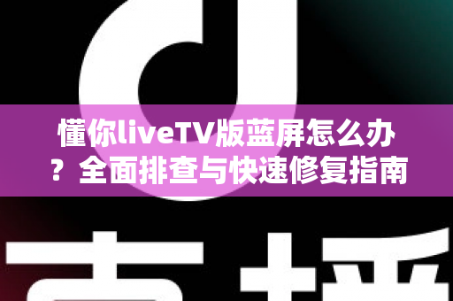 懂你liveTV版蓝屏怎么办？全面排查与快速修复指南，让你轻松告别蓝屏烦恼