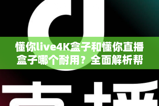懂你live4K盒子和懂你直播盒子哪个耐用?全面解析帮你找到更耐用的选择 懂你live4K盒子和懂你直播盒子哪个耐用?全面解析帮你找到更耐用的选择