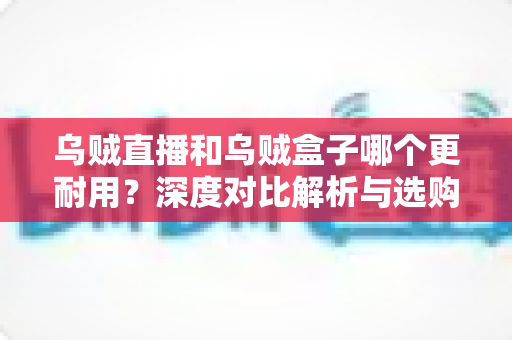 乌贼直播和乌贼盒子哪个更耐用?深度对比解析与选购指南 乌贼直播和乌贼盒子哪个更耐用?深度对比解析与选购指南