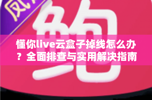 懂你live云盒子掉线怎么办?全面排查与实用解决指南,让直播稳定不中断 懂你live云盒子掉线怎么办?全面排查与实用解决指南,让直播稳定不中断