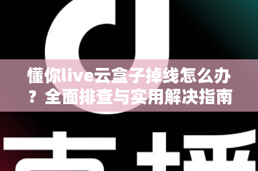 懂你live云盒子掉线怎么办？全面排查与实用解决指南，让直播稳定不中断