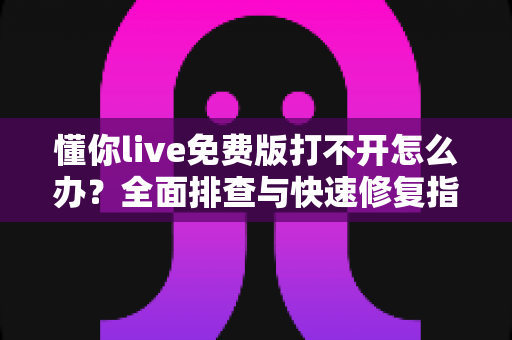 懂你live免费版打不开怎么办？全面排查与快速修复指南