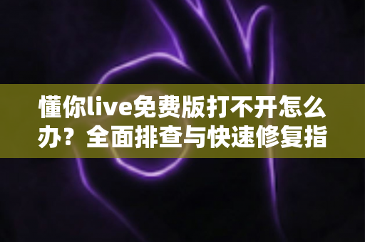懂你live免费版打不开怎么办？全面排查与快速修复指南