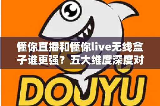 懂你直播和懂你live无线盒子谁更强？五大维度深度对比，帮你找到最适合的大屏观影方案