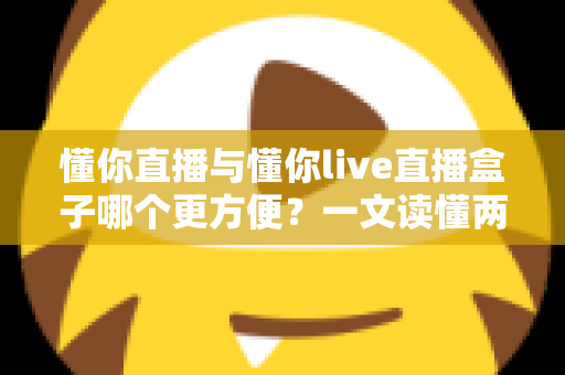 懂你直播与懂你live直播盒子哪个更方便？一文读懂两种观看方式的差异与选择指南