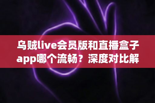 乌贼live会员版和直播盒子app哪个流畅?深度对比解析两大直播软件的性能与观看体验 乌贼live会员版和直播盒子app哪个流畅?深度对比解析两大直播软件的性能与观看体验