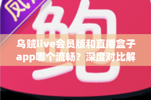 乌贼live会员版和直播盒子app哪个流畅?深度对比解析两大直播软件的性能与观看体验 乌贼live会员版和直播盒子app哪个流畅?深度对比解析两大直播软件的性能与观看体验