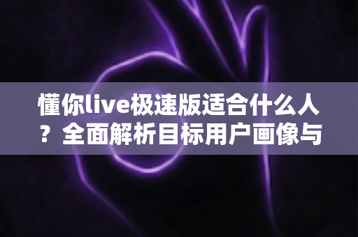 懂你live极速版适合什么人?全面解析目标用户画像与使用场景指南 懂你live极速版适合什么人?全面解析目标用户画像与使用场景指南