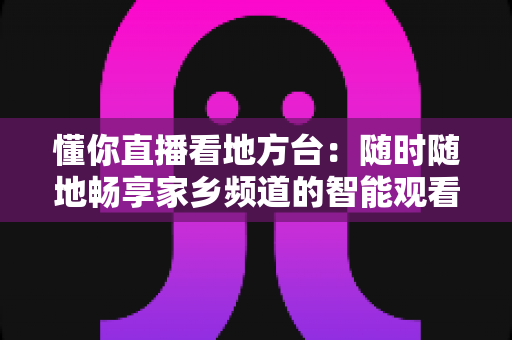 懂你直播看地方台:随时随地畅享家乡频道的智能观看指南 懂你直播看地方台:随时随地畅享家乡频道的智能观看指南