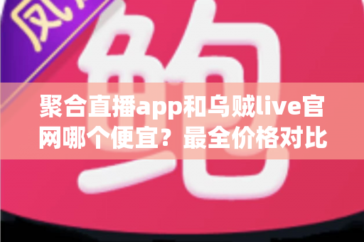 聚合直播app和乌贼live官网哪个便宜?最全价格对比与省钱选购指南 聚合直播app和乌贼live官网哪个便宜?最全价格对比与省钱选购指南