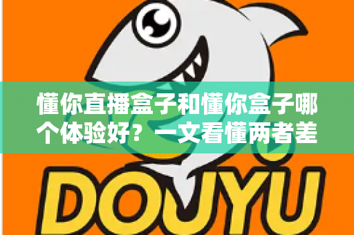 懂你直播盒子和懂你盒子哪个体验好?一文看懂两者差异,选对不踩坑 懂你直播盒子和懂你盒子哪个体验好?一文看懂两者差异,选对不踩坑