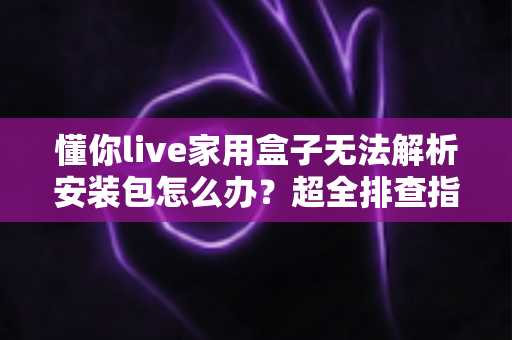 懂你live家用盒子无法解析安装包怎么办?超全排查指南助你快速恢复使用 懂你live家用盒子无法解析安装包怎么办?超全排查指南助你快速恢复使用