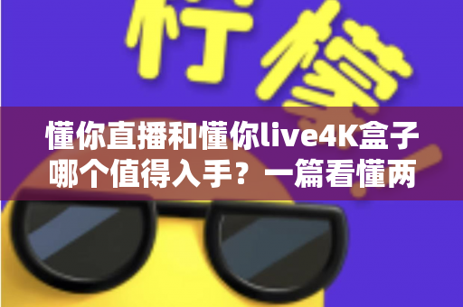 懂你直播和懂你live4K盒子哪个值得入手？一篇看懂两者区别与选购建议的深度评测指南
