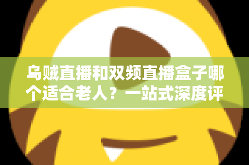 乌贼直播和双频直播盒子哪个适合老人？一站式深度评测与选购指南