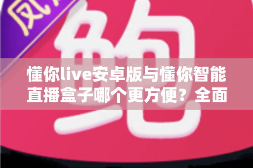 懂你live安卓版与懂你智能直播盒子哪个更方便?全面对比助你轻松选择 懂你live安卓版与懂你智能直播盒子哪个更方便?全面对比助你轻松选择