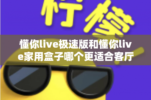 懂你live极速版和懂你live家用盒子哪个更适合客厅？2025年客厅观影设备选购全指南