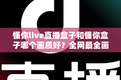 懂你live直播盒子和懂你盒子哪个画质好?全网最全画质对比测评与选购指南 懂你live直播盒子和懂你盒子哪个画质好?全网最全画质对比测评与选购指南