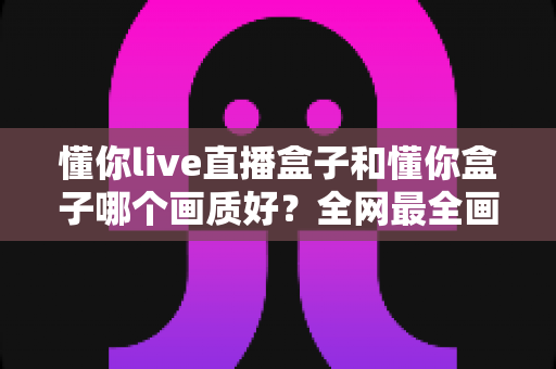 懂你live直播盒子和懂你盒子哪个画质好？全网最全画质对比测评与选购指南