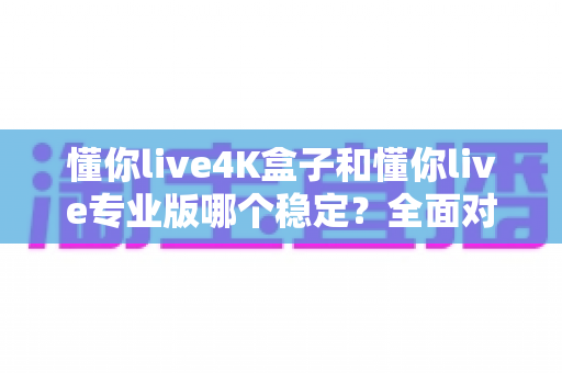 懂你live4K盒子和懂你live专业版哪个稳定?全面对比评测与选购避坑指南 懂你live4K盒子和懂你live专业版哪个稳定?全面对比评测与选购避坑指南