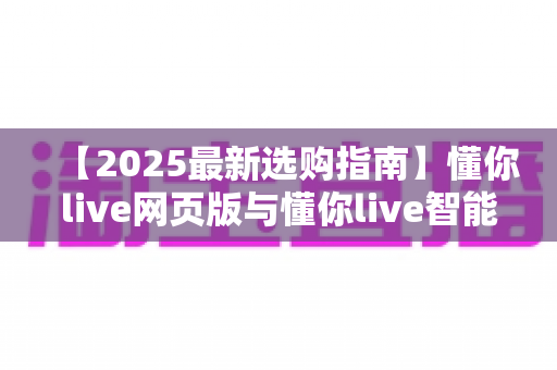 【2025最新选购指南】懂你live网页版与懂你live智能盒子哪个更实用?多维度深度对比帮你一次选对 【2025最新选购指南】懂你live网页版与懂你live智能盒子哪个更实用?多维度深度对比帮你一次选对