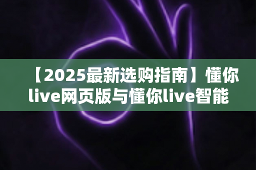 【2025最新选购指南】懂你live网页版与懂你live智能盒子哪个更实用？多维度深度对比帮你一次选对