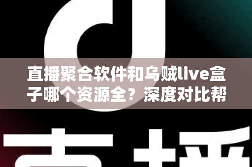 直播聚合软件和乌贼live盒子哪个资源全？深度对比帮你选对追剧看球神器