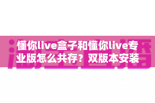 懂你live盒子和懂你live专业版怎么共存？双版本安装配置与高效使用完全指南