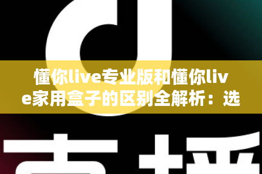 懂你live专业版和懂你live家用盒子的区别全解析：选购前必看的深度对比指南