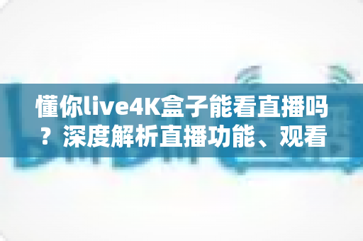 懂你live4K盒子能看直播吗?深度解析直播功能、观看方法与实用指南 懂你live4K盒子能看直播吗?深度解析直播功能、观看方法与实用指南