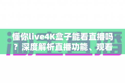 懂你live4K盒子能看直播吗？深度解析直播功能、观看方法与实用指南