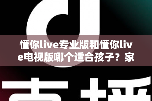 懂你live专业版和懂你live电视版哪个适合孩子？家长必读的全面对比与选择指南