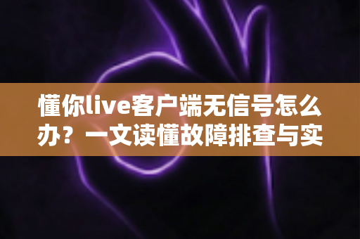 懂你live客户端无信号怎么办？一文读懂故障排查与实用解决方案