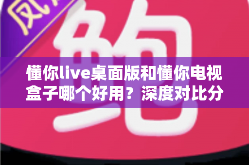 懂你live桌面版和懂你电视盒子哪个好用?深度对比分析助你做出明智选择 懂你live桌面版和懂你电视盒子哪个好用?深度对比分析助你做出明智选择