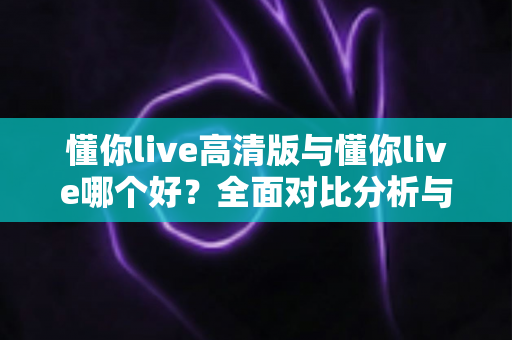懂你live高清版与懂你live哪个好?全面对比分析与选购指南帮你做决定 懂你live高清版与懂你live哪个好?全面对比分析与选购指南帮你做决定