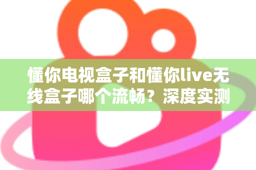 懂你电视盒子和懂你live无线盒子哪个流畅?深度实测对比帮你选出真流畅的那一款 懂你电视盒子和懂你live无线盒子哪个流畅?深度实测对比帮你选出真流畅的那一款