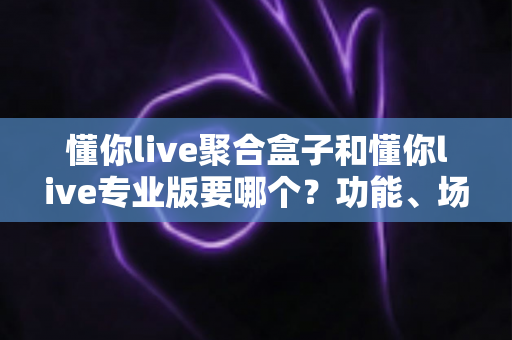 懂你live聚合盒子和懂你live专业版要哪个?功能、场景、预算全维度选购决策指南 懂你live聚合盒子和懂你live专业版要哪个?功能、场景、预算全维度选购决策指南
