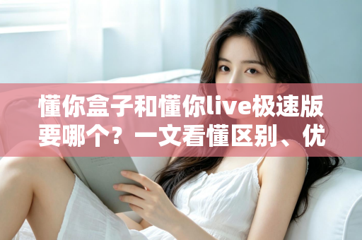 懂你盒子和懂你live极速版要哪个？一文看懂区别、优缺点与选购建议