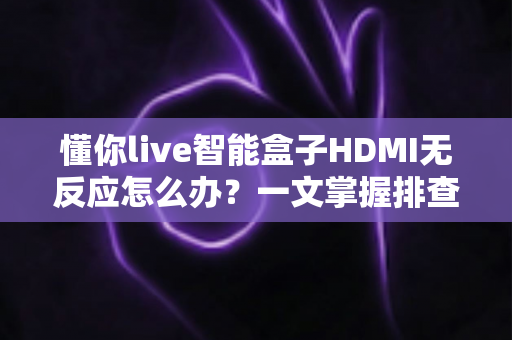 懂你live智能盒子HDMI无反应怎么办?一文掌握排查思路与实用解决方案 懂你live智能盒子HDMI无反应怎么办?一文掌握排查思路与实用解决方案
