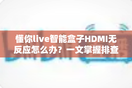 懂你live智能盒子HDMI无反应怎么办?一文掌握排查思路与实用解决方案 懂你live智能盒子HDMI无反应怎么办?一文掌握排查思路与实用解决方案