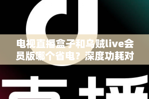 电视直播盒子和乌贼live会员版哪个省电?深度功耗对比分析与省电选购全攻略 电视直播盒子和乌贼live会员版哪个省电?深度功耗对比分析与省电选购全攻略