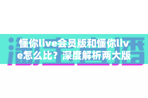 懂你live会员版和懂你live怎么比?深度解析两大版本差异,帮你做出最明智的选择 懂你live会员版和懂你live怎么比?深度解析两大版本差异,帮你做出最明智的选择