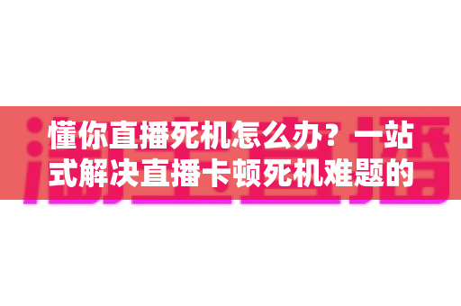 懂你直播死机怎么办?一站式解决直播卡顿死机难题的实用指南 懂你直播死机怎么办?一站式解决直播卡顿死机难题的实用指南