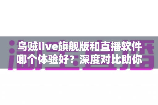 乌贼live旗舰版和直播软件哪个体验好?深度对比助你找到最适合的观看与互动方案 乌贼live旗舰版和直播软件哪个体验好?深度对比助你找到最适合的观看与互动方案