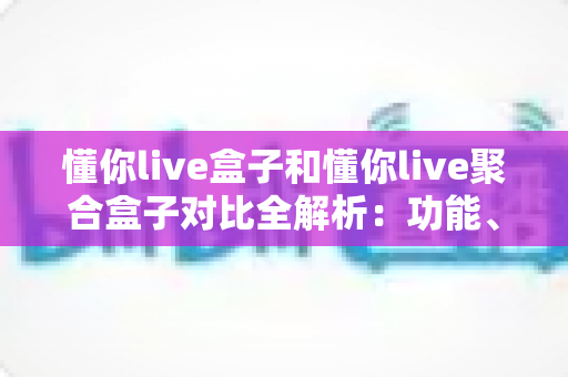 懂你live盒子和懂你live聚合盒子对比全解析:功能、性能与性价比一站式选购指南 懂你live盒子和懂你live聚合盒子对比全解析:功能、性能与性价比一站式选购指南