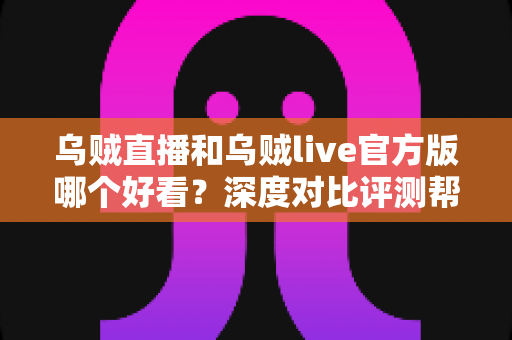 乌贼直播和乌贼live官方版哪个好看?深度对比评测帮你选对平台 乌贼直播和乌贼live官方版哪个好看?深度对比评测帮你选对平台
